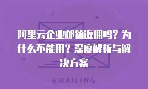 阿里云企业邮箱返佣吗？为什么不能用？深度解析与解决方案
