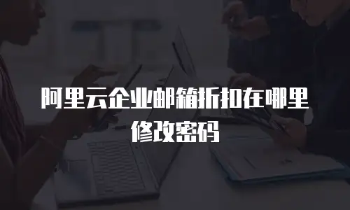阿里云企业邮箱折扣在哪里修改密码