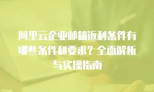 阿里云企业邮箱返利条件有哪些条件和要求？全面解析与实操指南
