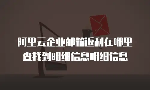 阿里云企业邮箱返利在哪里查找到明细信息明细信息