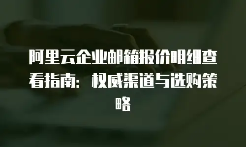 阿里云企业邮箱报价明细查看指南：权威渠道与选购策略