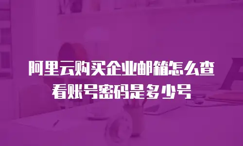 阿里云购买企业邮箱怎么查看账号密码是多少号