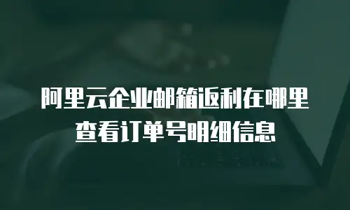 阿里云企业邮箱返利在哪里查看订单号明细信息