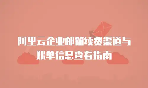 阿里云企业邮箱续费渠道与账单信息查看指南