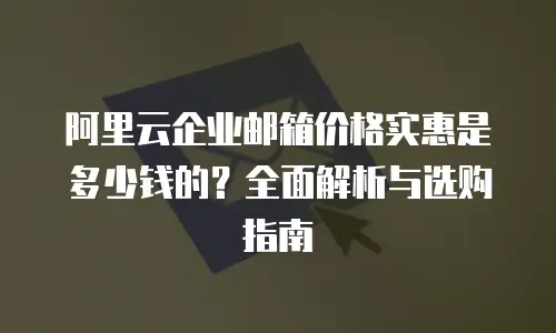 阿里云企业邮箱价格实惠是多少钱的？全面解析与选购指南