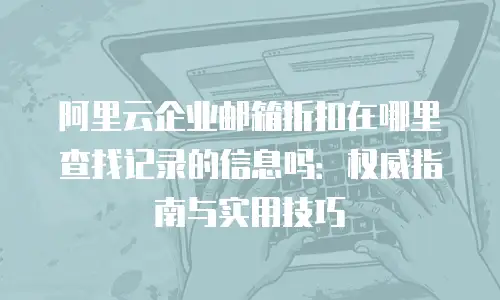 阿里云企业邮箱折扣在哪里查找记录的信息吗：权威指南与实用技巧