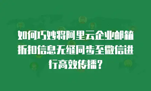 如何巧妙将阿里云企业邮箱折扣信息无缝同步至微信进行高效传播？