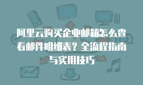 阿里云购买企业邮箱怎么查看邮件明细表？全流程指南与实用技巧