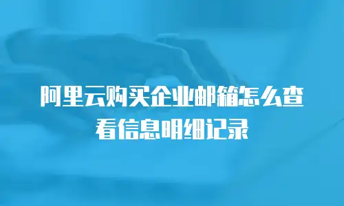 阿里云购买企业邮箱怎么查看信息明细记录