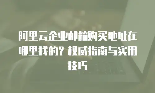 阿里云企业邮箱购买地址在哪里找的？权威指南与实用技巧