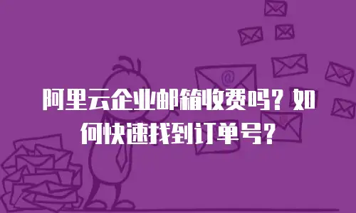 阿里云企业邮箱收费吗？如何快速找到订单号？