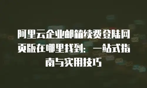 阿里云企业邮箱续费登陆网页版在哪里找到：一站式指南与实用技巧