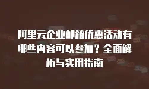 阿里云企业邮箱优惠活动有哪些内容可以参加?全面解析与实用指南