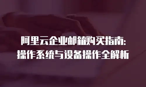 阿里云企业邮箱购买指南：操作系统与设备操作全解析