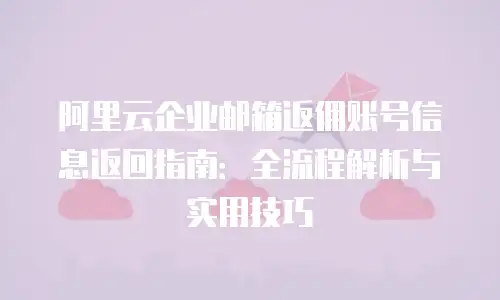 阿里云企业邮箱返佣账号信息返回指南：全流程解析与实用技巧
