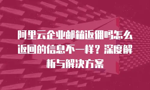 阿里云企业邮箱返佣吗怎么返回的信息不一样?深度解析与解决方案