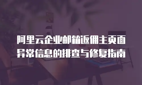 阿里云企业邮箱返佣主页面异常信息的排查与修复指南  