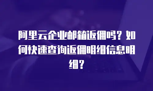 阿里云企业邮箱返佣吗？如何快速查询返佣明细信息明细？