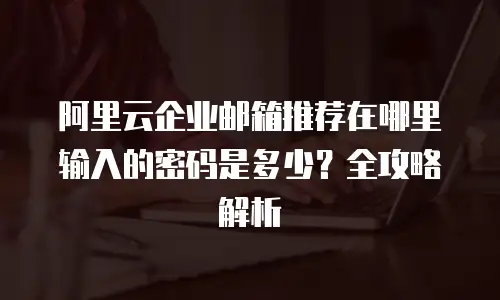 阿里云企业邮箱推荐在哪里输入的密码是多少？全攻略解析