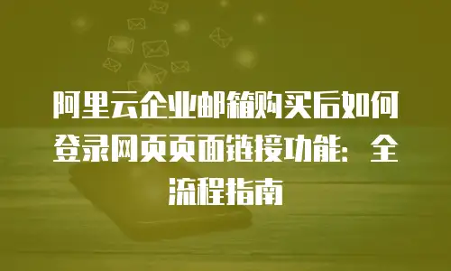 阿里云企业邮箱购买后如何登录网页页面链接功能：全流程指南