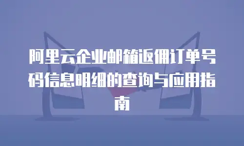 阿里云企业邮箱返佣订单号码信息明细的查询与应用指南