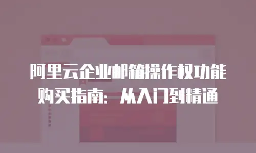 阿里云企业邮箱操作权功能购买指南：从入门到精通