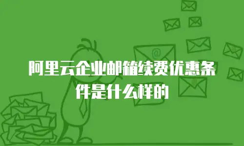 阿里云企业邮箱续费优惠条件是什么样的