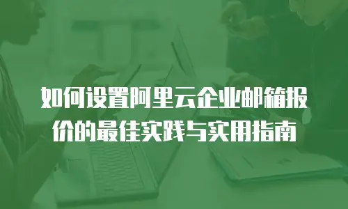 如何设置阿里云企业邮箱报价的最佳实践与实用指南