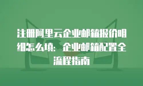 注册阿里云企业邮箱报价明细怎么填：企业邮箱配置全流程指南