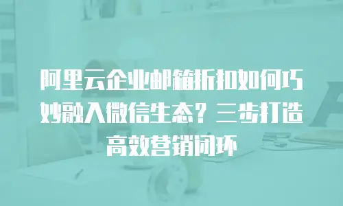 阿里云企业邮箱折扣如何巧妙融入微信生态？三步打造高效营销闭环