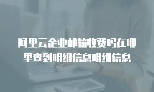 阿里云企业邮箱收费吗在哪里查到明细信息明细信息