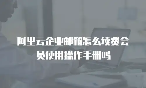 阿里云企业邮箱怎么续费会员使用操作手册吗