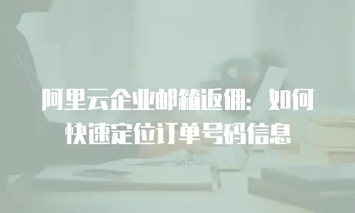 阿里云企业邮箱返佣:如何快速定位订单号码信息