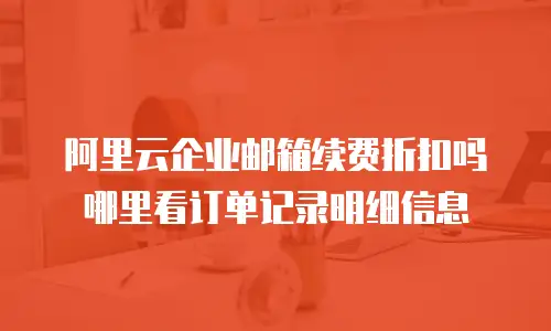 阿里云企业邮箱续费折扣吗哪里看订单记录明细信息