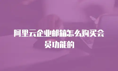 阿里云企业邮箱怎么购买会员功能的
