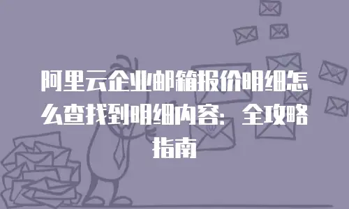 阿里云企业邮箱报价明细怎么查找到明细内容：全攻略指南
