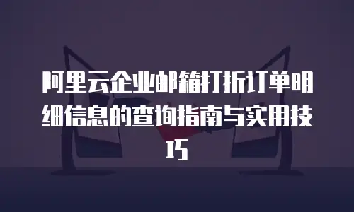 阿里云企业邮箱打折订单明细信息的查询指南与实用技巧  