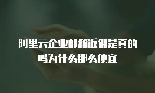 阿里云企业邮箱返佣是真的吗为什么那么便宜