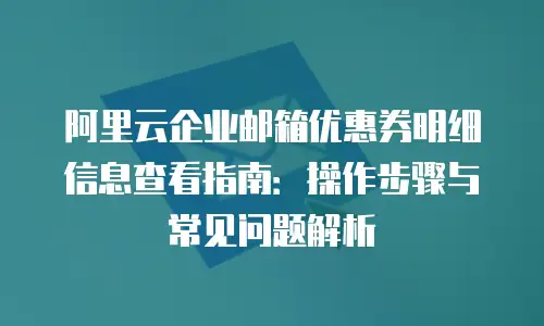 阿里云企业邮箱优惠券明细信息查看指南：操作步骤与常见问题解析