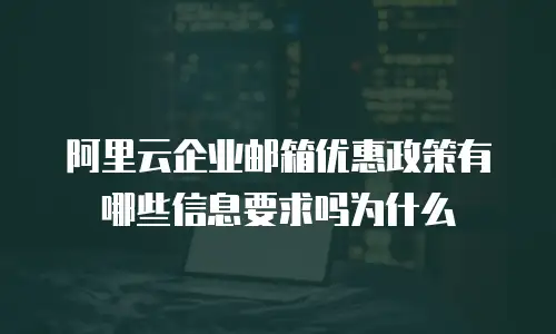 阿里云企业邮箱优惠政策有哪些信息要求吗为什么