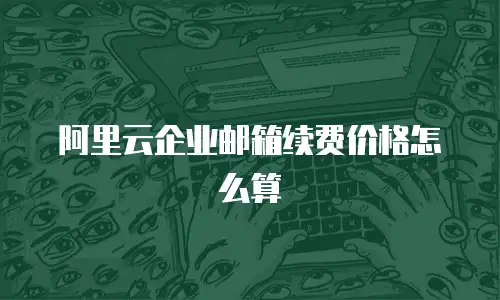 阿里云企业邮箱续费价格怎么算