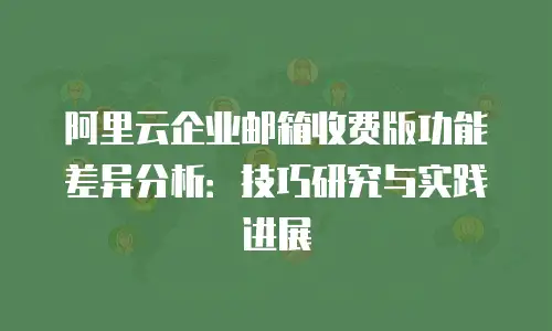 阿里云企业邮箱收费版功能差异分析：技巧研究与实践进展