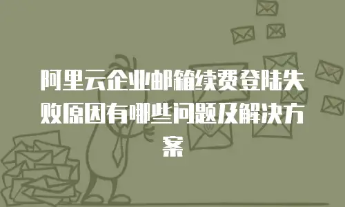 阿里云企业邮箱续费登陆失败原因有哪些问题及解决方案