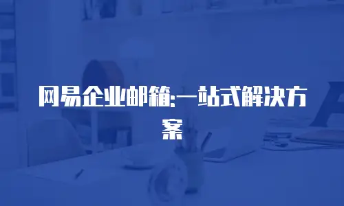 网易企业邮箱:一站式解决方案