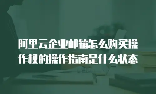 阿里云企业邮箱怎么购买操作权的操作指南是什么状态