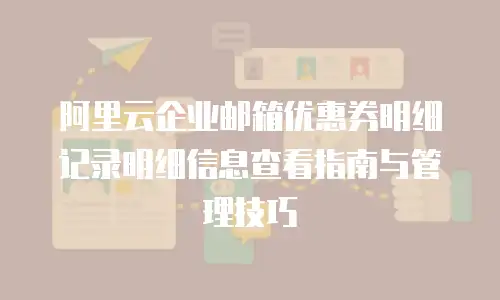 阿里云企业邮箱优惠券明细记录明细信息查看指南与管理技巧