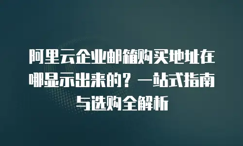 阿里云企业邮箱购买地址在哪显示出来的？一站式指南与选购全解析