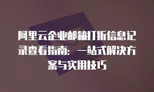 阿里云企业邮箱打折信息记录查看指南：一站式解决方案与实用技巧