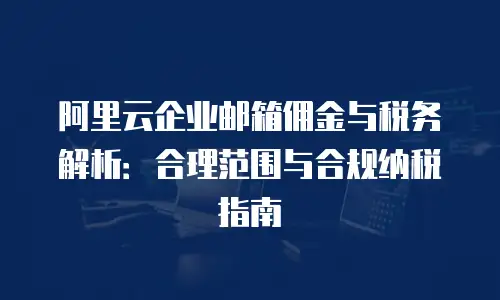 阿里云企业邮箱佣金与税务解析：合理范围与合规纳税指南
