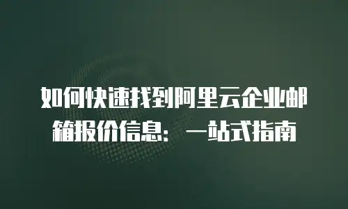 如何快速找到阿里云企业邮箱报价信息：一站式指南